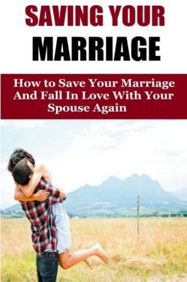 Saving Your Marriage: How To Save Your Marriage And Fall In Love With Your Spouse Again