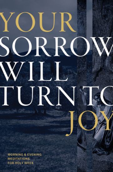 Your Sorrow Will Turn to Joy: Morning & Evening Meditations for Holy Week