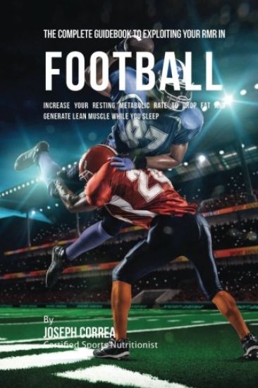 The Complete Guidebook to Exploiting Your RMR in Football: Increase Your Resting Metabolic Rate to Drop Fat and Generate Lean Muscle While You Sleep