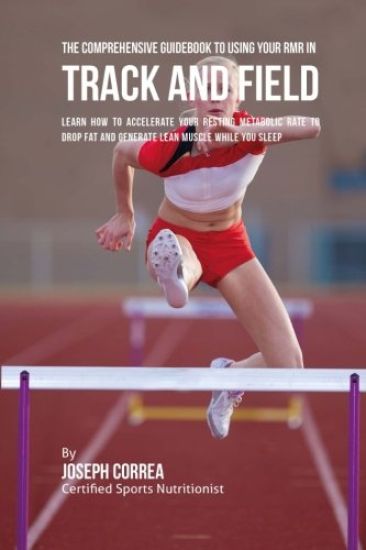 The Comprehensive Guidebook to Using Your RMR for Track and Field: Learn How to Accelerate Your Resting Metabolic Rate to Drop Fat and Generate Lean M