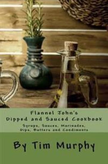 Flannel John's Dipped and Sauced Cookbook: Syrups, Sauces, Marinades, Butters and Condiments