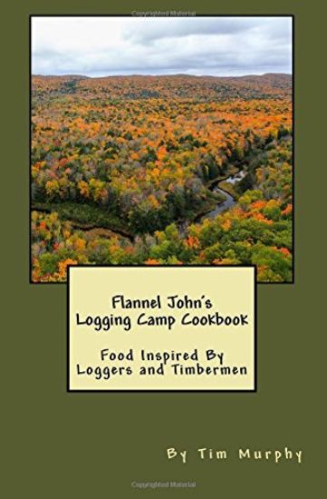 Flannel John's Logging Camp Cookbook: Food Inspired By Loggers and Timbermen