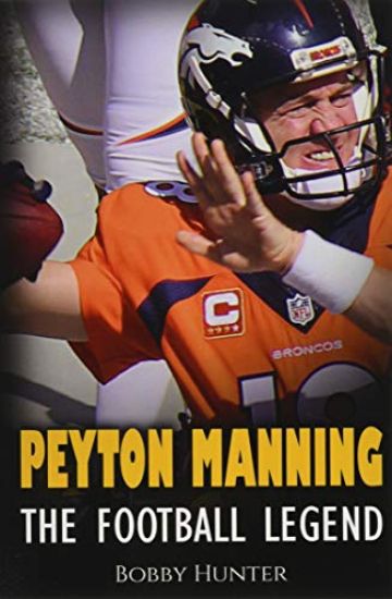 Peyton Manning: The Football Legend. The Incredible True Story of One of Football's Greatest Players.