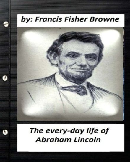 The every-day life of Abraham Lincoln.by Francis Fisher Browne