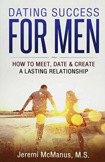 Dating Success for Men: How to Meet, Date, & Create a Lasting Relationship