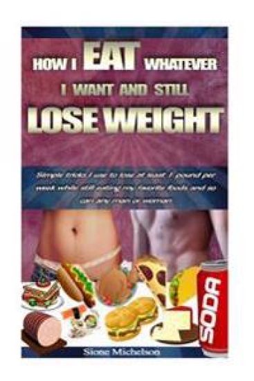 How I Eat Whatever I Want and Still Lose Weight: Simple tricks I use to lose at least 1 pound per week while still eating my favorite foods and so can