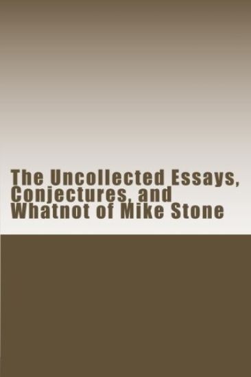 The Uncollected Essays, Conjectures, and Whatnot of Mike Stone