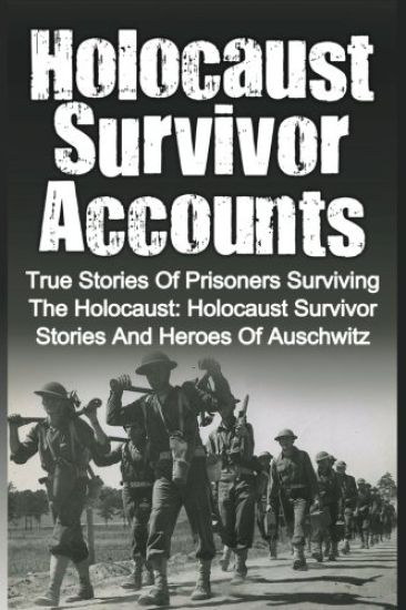 Holocaust Survivor Accounts: True Stories Of Prisoners Surviving The Holocaust: Holocaust Survivor Stories And Heroes Of Auschwitz
