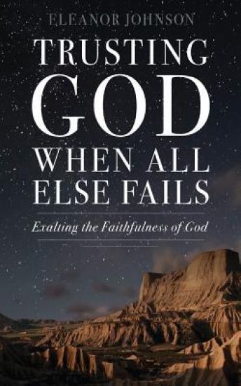Trusting God When All Else Fails: Exalting The Faithfulness of God