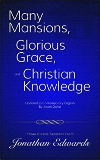 Many Mansions, Glorious Grace, and Christian Knowledge: Three Classic Sermons From Jonathan Edwards Updated to Contemporary English