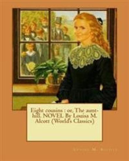 Eight cousins: or, The aunt-hill. NOVEL By Louisa M. Alcott (World's Classics)