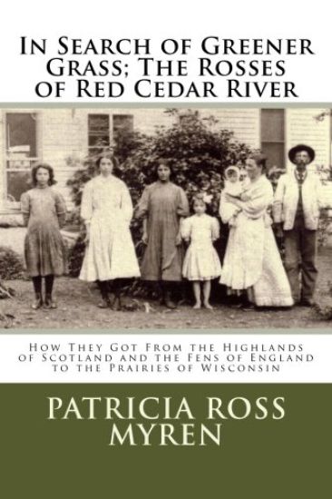 In Search of Greener Grass; The Rosses of Red Cedar River: (How They Got From the Highlands of Scotland and the Fens of England to the Prairies of Wis