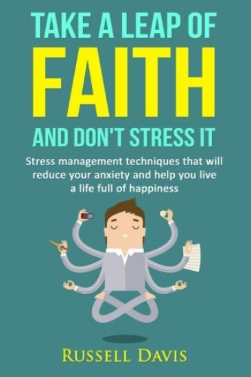 Take a Leap of Faith and Don't Stress It: Stress Management Techniques That Will Reduce Your Anxiety and Help You Live a Life Full of Happiness