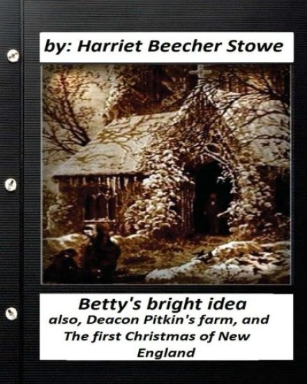 Betty's bright idea.by: Harriet Beecher Stowe (Illustrated): also, Deacon Pitkin's farm, and The first Christmas of New England