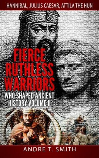 Fierce Ruthless Warriors Who Shaped Ancient History Vol. II