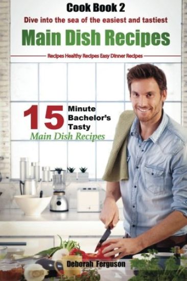 Easy Recipes: Healthy Recipes: Best Recipes: Cook book 2: 15 minute Bachelor's Tasty Main Dish Recipes: Dive into the Sea of the Eas