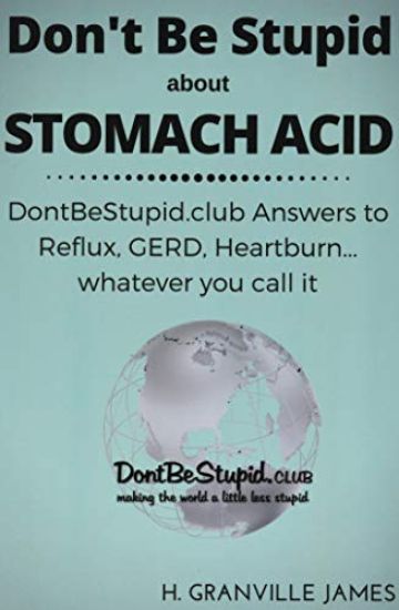 Don't Be Stupid about Stomach Acid: DontBeStupid.club answers to Reflux, GERD, Heartburn ... or whatever you call it.