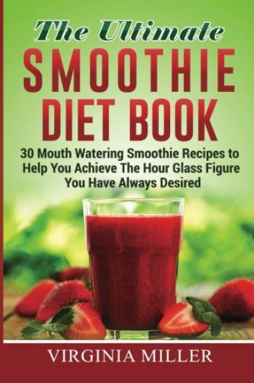 The Ultimate Smoothie Diet Book: 30 Mouth Watering Smoothie Recipes to Help You Achieve The Hour Glass Figure You Have Always Desired