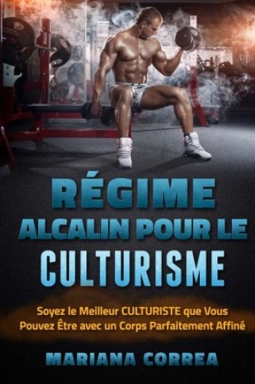 REGIME ALCALIN POUR Le CULTURISME: Soyez le Meilleur CULTURISTE que Vous Pouvez Etre avec un Corps Parfaitement Affine