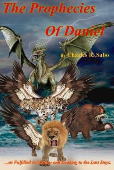 The Prophecies Of Daniel: ...as Fulfilled in History and Looking to the Last Days