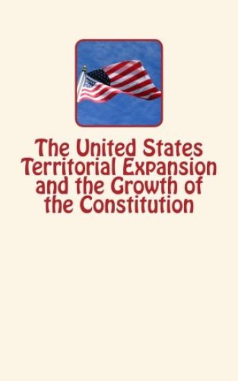 The United States Territorial Expansion and the Growth of the Constitution