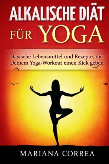 ALKALISCHE DIAT Fur YOGA: Basische Lebensmittel und Rezepte, die Deinem Yoga-Workout einen Kick geben