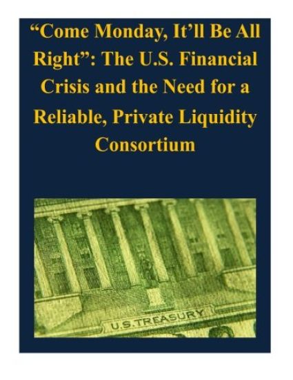 "Come Monday, It'll Be All Right": The U.S. Financial Crisis and the Need for a Reliable, Private Liquidity Consortium