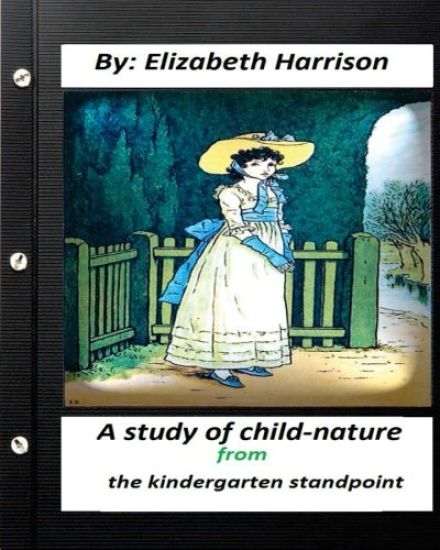 A study of child-nature from the kindergarten standpoint.By Elizabeth Harrison