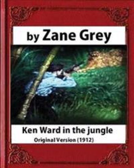 Ken Ward in the Jungle (1912), by Zane Grey (Original Version)