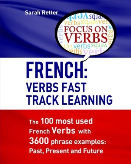 French: Verbs Fast Track Learning: The 100 most used French verbs with 3600 phrase examples: Past, Present and Future