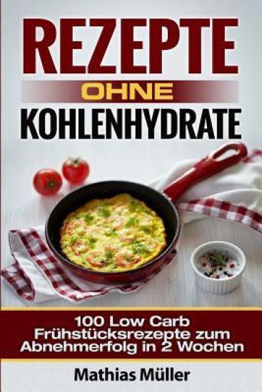Rezepte ohne Kohlenhydrate - 100 Low Carb Frühstücksrezepte zum Abnehmerfolg in 2 Wochen