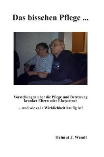 Das bisschen Pflege ...: Vorstellungen über die Pflege und Betreuung kranker Eltern oder Ehepartner ... und wie es in Wirklichkeit häufig ist!