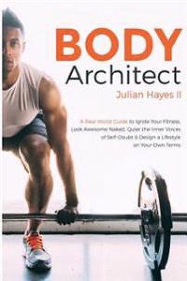 Body Architect: A Real-World Guide to Ignite Your Fitness, Look Awesome Naked, Quiet the Inner Voices of Self-Doubt, & Design a Lifest