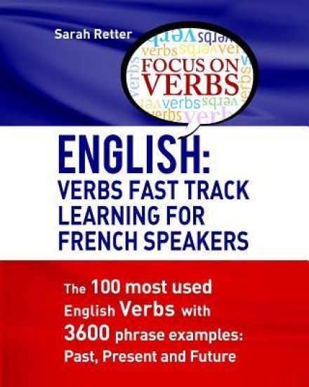 English: Verbs Fast Track Learning For French Speakers: The 100 most used English verbs with 3600 phrase examples: Past, Present and Future