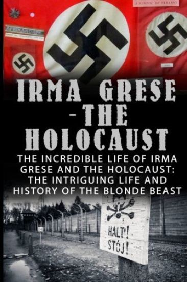 Irma Grese - The Holocaust: The Incredible Life Of Irma Grese And The Holocaust: The Intriguing Life And History Of The Blonde Beast
