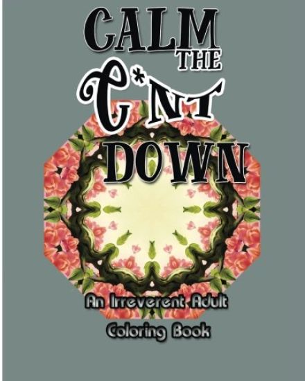Calm the C*nt Down: An Irreverent Adult Coloring Book