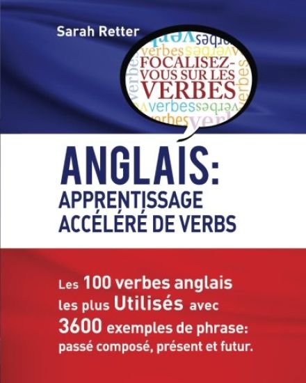 Anglais: Apprentissage Accelere de Verbs: Les 100 verbes anglais les plus utilisés avec 3600 exemples de phrase: passé composé, présent et futur.