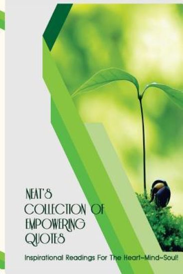 Neat's Collection Of Empowering Quotes: Inspirational Readings For The Heart Mind Soul!