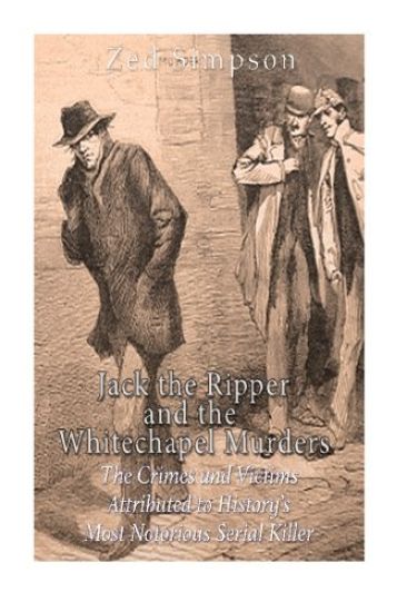 Jack the Ripper and the Whitechapel Murders: The Crimes and Victims Attributed to History's Most Notorious Serial Killer