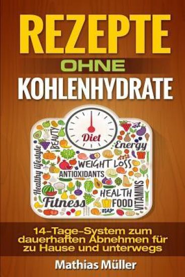 Rezepte ohne Kohlenhydrate - 14-Tage-System mit 112 leckeren Rezepten zum dauerhaften Abnehmen für zu Hause und unterwegs