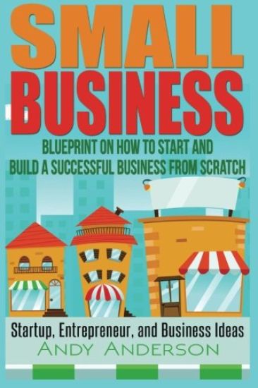 Small Business: Blueprint on How to Start and Build a Successful Business from Scratch - Startup, Entrepreneur, and Business Ideas