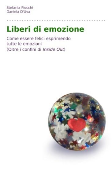 Liberi di emozione (Oltre i confini di Inside out): Come essere felici esprimendo tutte le emozioni