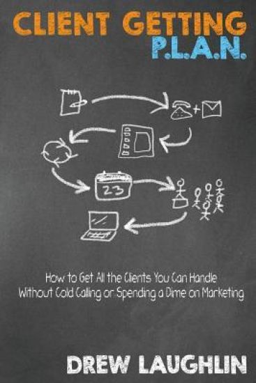 Client Getting P.L.A.N.: How to Get All the Clients You Can Handle Without Cold Calling or Spending a Dime on Marketing