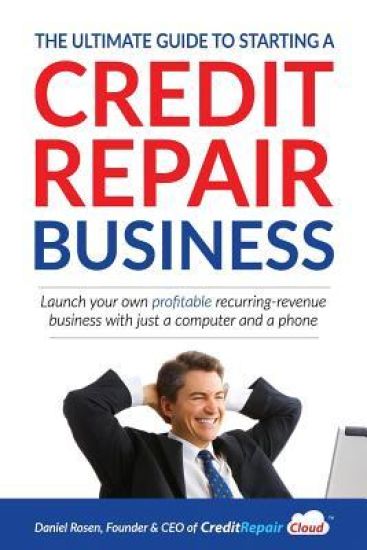 The Ultimate Guide to Starting A Credit Repair Business: Launch your own profitable recurring-revenue business with just a computer and a phone