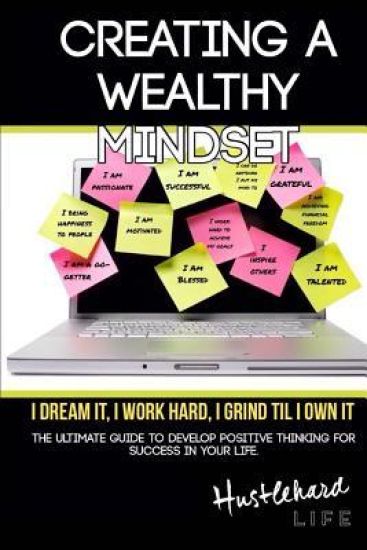 Creating A Wealthy Mindset: The Ultimate Guide To Develop Positive Thinking For Success In Your Life.