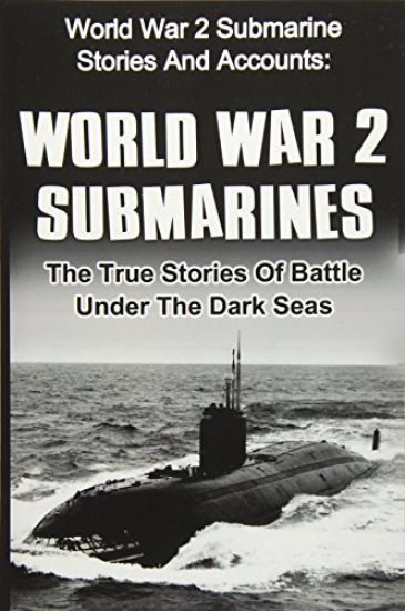 World War 2 Submarines: World War 2 Submarine Stories And Accounts: The True Stories Of Battle Under The Dark Seas