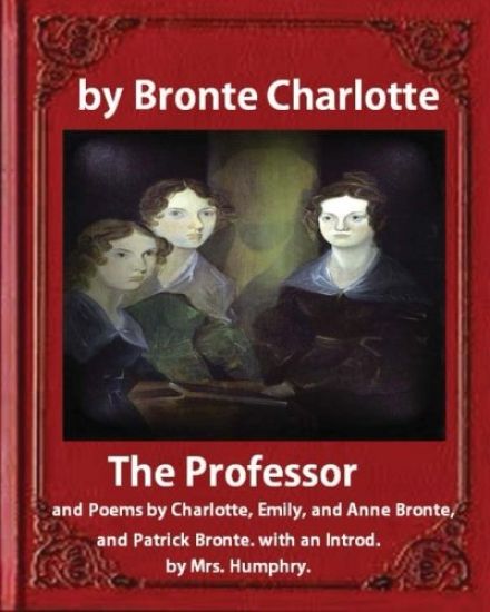 The Professor (1857), by Charlotte Bronte and Mrs Humphry Ward: The Professor, and Poems by Charlotte, Emily, and Anne Bronte, and Patrick Bronte. wit