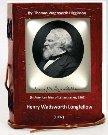 Henry Wadsworth Longfellow (1902) By: Thomas Wentworth Higginson: (in American Men of Letters series, 1902)