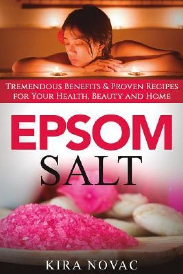 Epsom Salt: Tremendous Benefits & Proven Recipes for Your Health, Beauty and Home