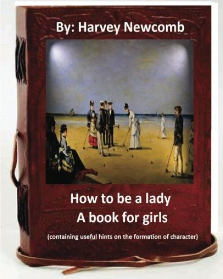 How to be a lady: a book for girls .By: Harvey Newcomb: containing useful hints on the formation of character